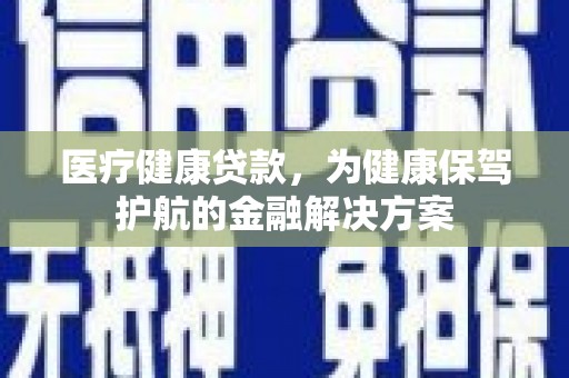 江城医疗健康贷款，为健康保驾护航的金融解决方案