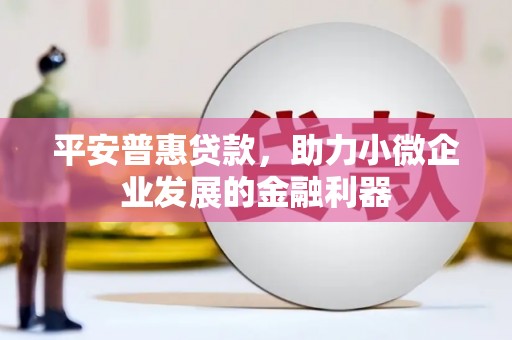 江城平安普惠贷款，助力小微企业发展的金融利器