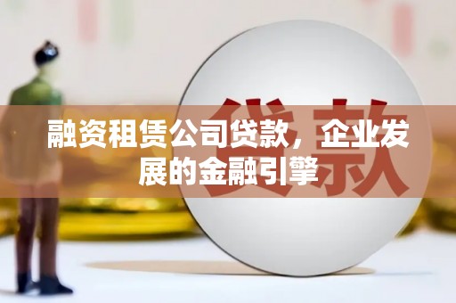 江城融资租赁公司贷款，企业发展的金融引擎