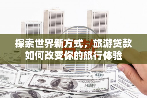 江城探索世界新方式，旅游贷款如何改变你的旅行体验