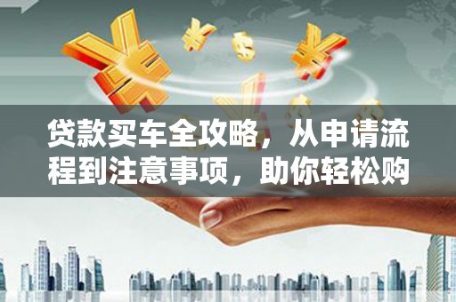 江城贷款买车全攻略，从申请流程到注意事项，助你轻松购车
