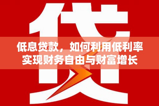 江城低息贷款，如何利用低利率实现财务自由与财富增长